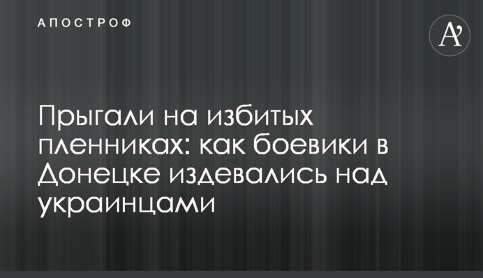 Стрибали на побитих бранцях: як бойовики в Донецьку знущалися над українцями