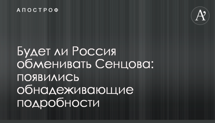 Чи буде Росія обмінювати Сенцова: з'явилися обнадійливі подробиці
