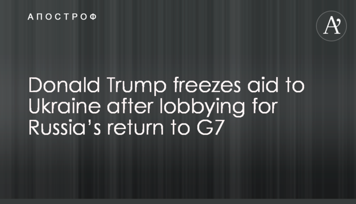Donald Trump freezes aid to Ukraine after lobbying for Russia’s return to G7