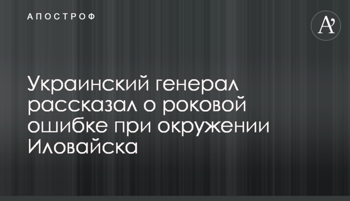 Украинский генерал рассказал о роковой ошибке при окружении Иловайска