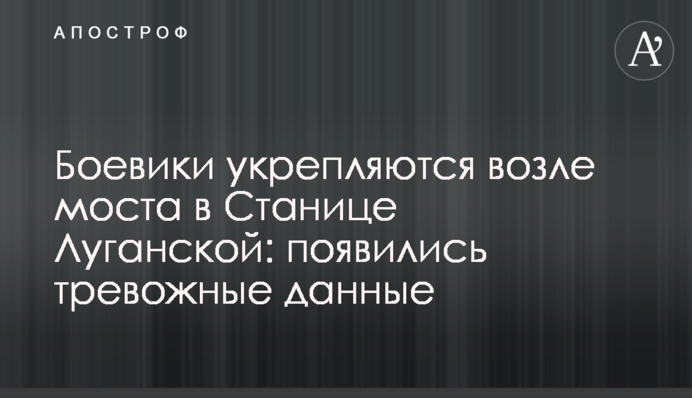 Бойовики укріплюються біля моста в Станиці Луганській: з'явилися тривожні дані
