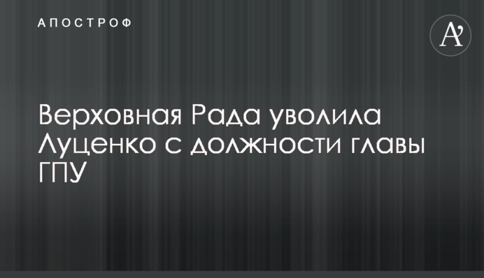 Верховная Рада уволила Луценко с должности главы ГПУ