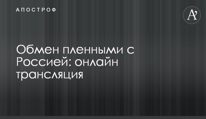 Обмен пленными с Россией: онлайн трансляция