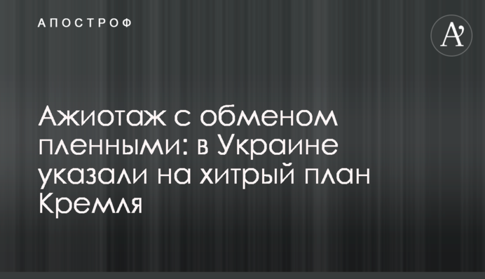 Ажиотаж с обменом пленными: в Украине указали на хитрый план Кремля