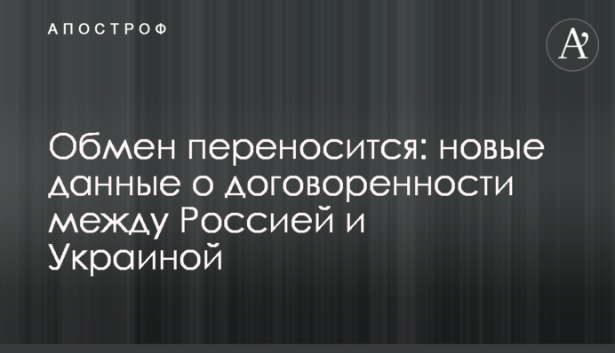 Обмін переноситься: нові дані про домовленості між Росією та Україною