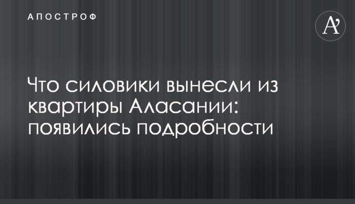 Что силовики вынесли из квартиры Аласании: появились подробности