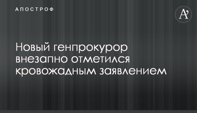 Новый генпрокурор внезапно отметился кровожадным заявлением