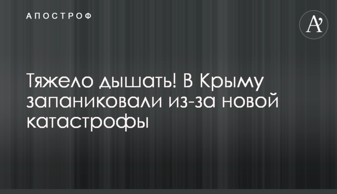 Тяжело дышать! В Крыму запаниковали из-за новой катастрофы
