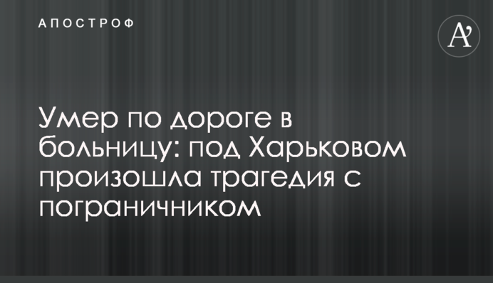 Помер по дорозі в лікарню: під Харковом сталася трагедія з прикордонником