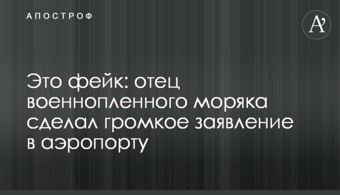 Это фейк: отец военнопленного моряка сделал громкое заявление в аэропорту