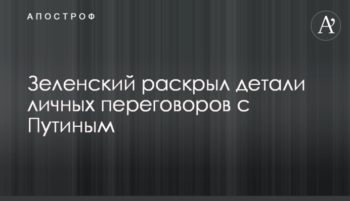 Зеленський розкрив деталі особистих переговорів з Путіним