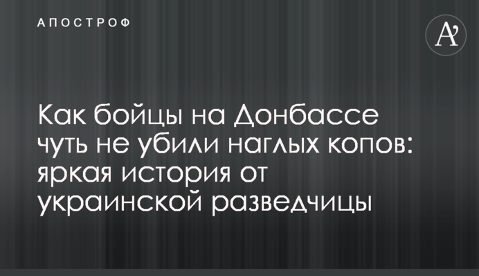 Как бойцы на Донбассе чуть не убили наглых копов: яркая история от украинской разведчицы