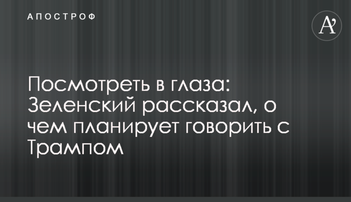 Посмотреть в глаза: Зеленский рассказал, о чем планирует говорить с Трампом
