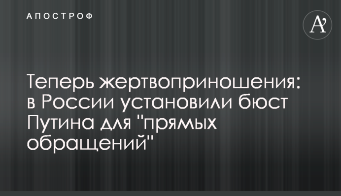 Теперь жертвоприношения: в России установили бюст Путина для 