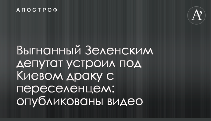 Вигнаний Зеленським депутат влаштував під Києвом бійку з переселенцем: опублікованj відео