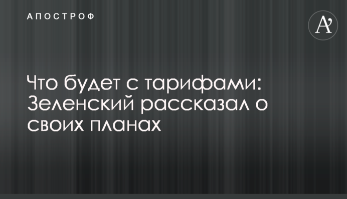 Що буде з тарифами: Зеленський розповів про свої плани