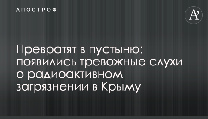 Превратят в пустыню: появились тревожные слухи о радиоактивном загрязнении в Крыму