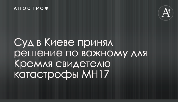 Cуд в Киеве принял решение по важному для Кремля свидетелю катастрофы MH17