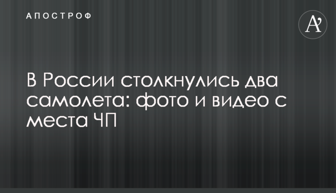 У Росії зіткнулися два літаки: фото і відео з місця НП