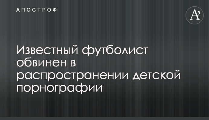Известный футболист обвинен в распространении детской порнографии