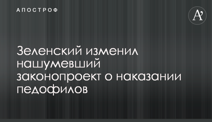 Зеленский изменил нашумевший законопроект о наказании педофилов