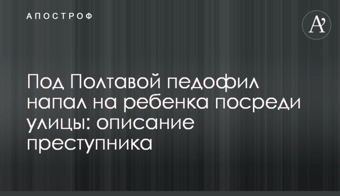 Под Полтавой педофил напал на ребенка посреди улицы: описание преступника