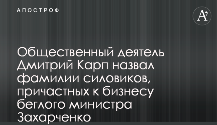 Громадський діяч Дмитро Карп назвав прізвища силовиків, причетних до бізнесу міністра-втікача Захарченка