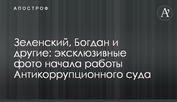 Зеленський, Богдан та інші: ексклюзивні фото початку роботи Антикорупційного суду