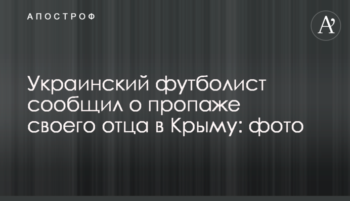 Український футболіст повідомив про зникнення свого батька в Криму: фото