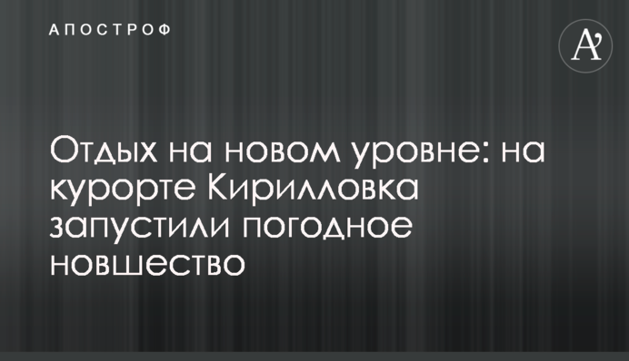 Отдых на новом уровне: на курорте Кирилловка запустили погодное новшество