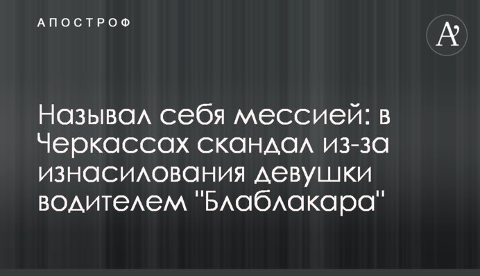 Называл себя мессией: в Черкассах скандал из-за изнасилования девушки водителем 