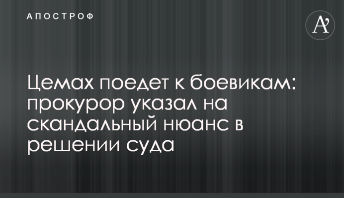 Цемах поедет к боевикам: прокурор указал на скандальный нюанс в решении суда