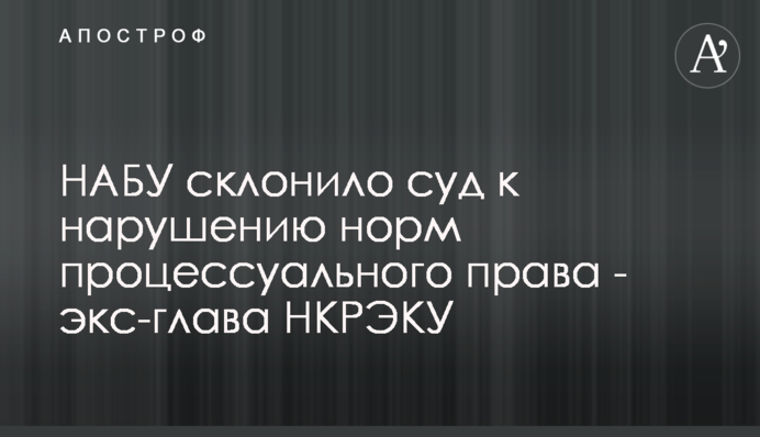 НАБУ схилило суд до порушення норм процесуального права - екс-голова НКРЕКП