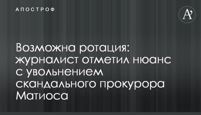 Возможна ротация: журналист отметил нюанс с увольнением скандального прокурора Матиоса