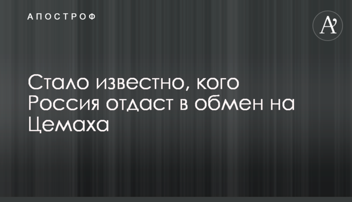 Стало известно, кого Россия отдаст в обмен на Цемаха