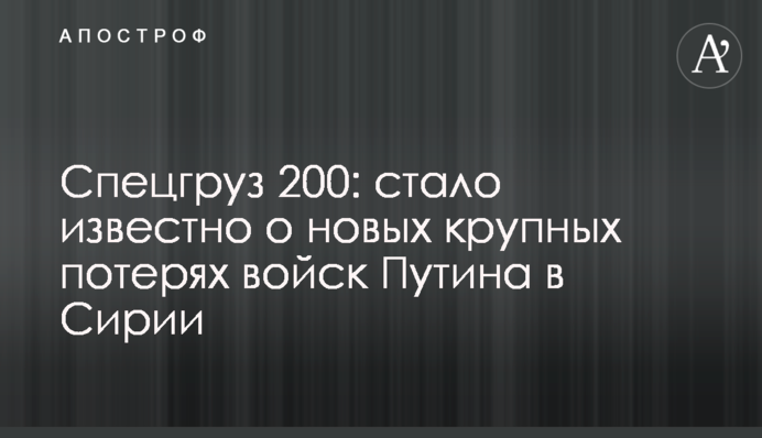 Спецгруз 200: стало известно о новых крупных потерях войск Путина в Сирии