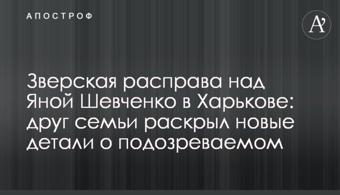 Звіряча розправа над Яною Шевченко в Харкові: друг сім'ї розкрив нові деталі про підозрюваного