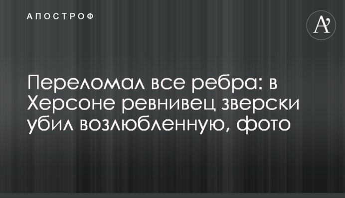 Переламав всі ребра: в Херсоні ревнивець по-звірячому вбив кохану, фото