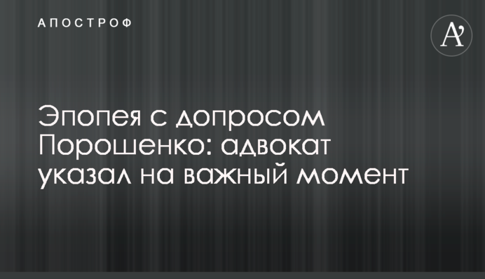 Эпопея с допросом Порошенко: адвокат указал на важный момент