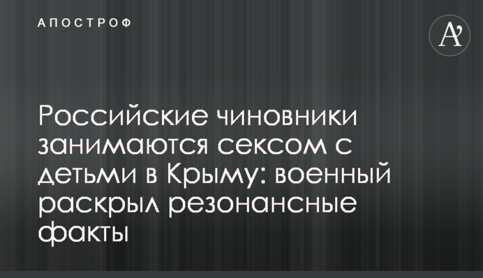 Російські чиновники займаються сексом з дітьми в Криму: військовий розкрив резонансні факти