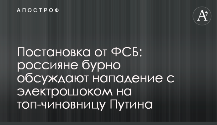 Постановка від ФСБ: росіяни бурхливо обговорюють напад з електрошоком на топ-чиновницю Путіна