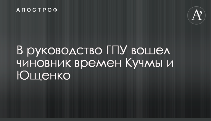 В руководство ГПУ вошел чиновник времен Кучмы и Ющенко