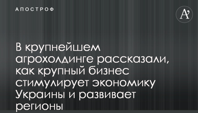 В крупнейшем агрохолдинге рассказали, как крупный бизнес стимулирует экономику Украины и развивает регионы