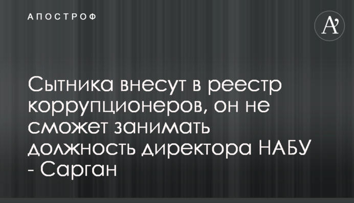 Сытника внесут в реестр коррупционеров, он не сможет занимать должность директора НАБУ - Сарган