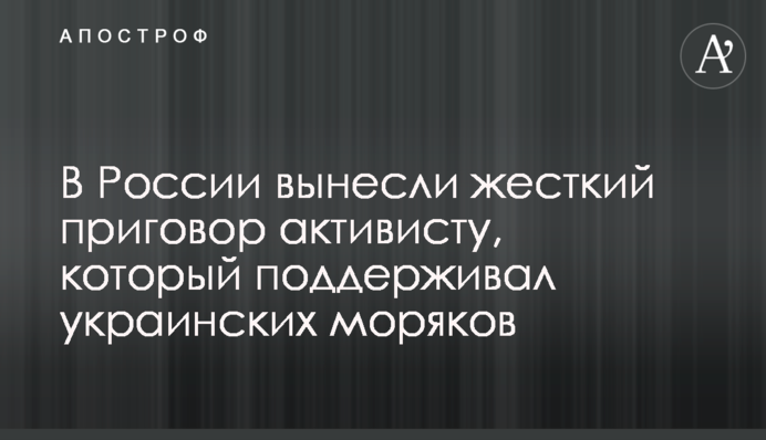 В России вынесли жесткий приговор активисту, который поддерживал украинских моряков