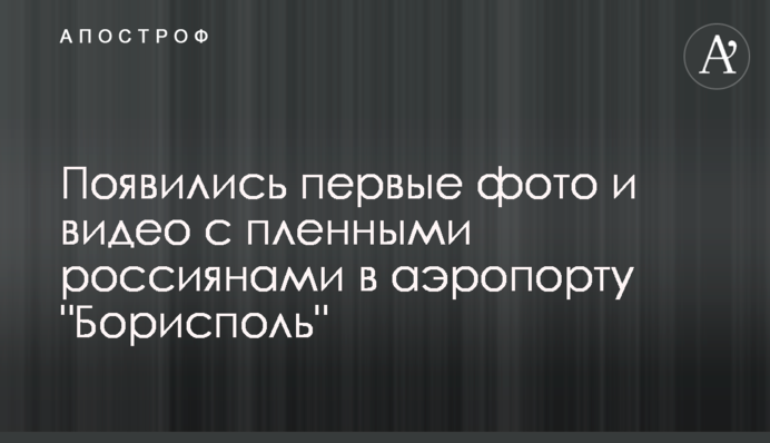 З'явилися перші фото і відео з полоненими росіянами в аеропорту 
