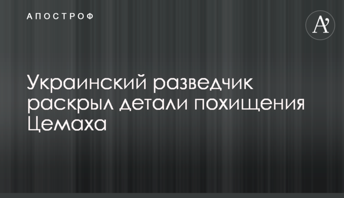 Український розвідник розкрив деталі викрадення Цемаха