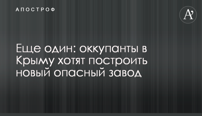 Еще один: оккупанты в Крыму хотят построить новый опасный завод
