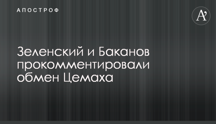 Зеленський і Баканов прокоментували обмін Цемаха