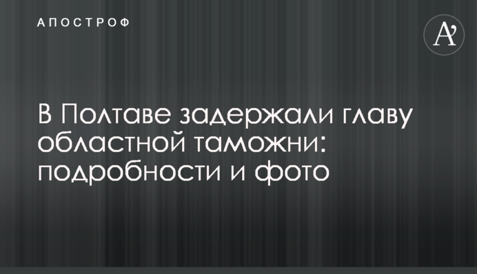 У Полтаві затримали голову обласної митниці: подробиці і фото